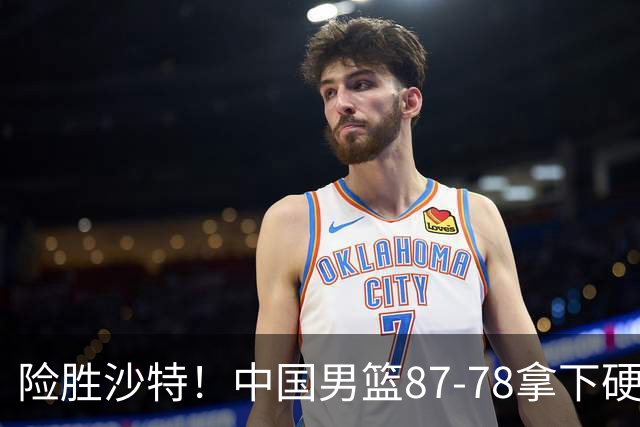 险胜沙特！中国男篮87-78拿下硬仗，抛开胡金秋，他才是最大功臣